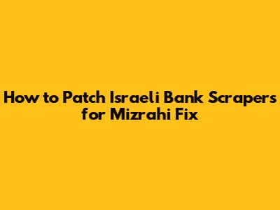 How to Patch Israeli Bank Scrapers for Mizrahi Fix