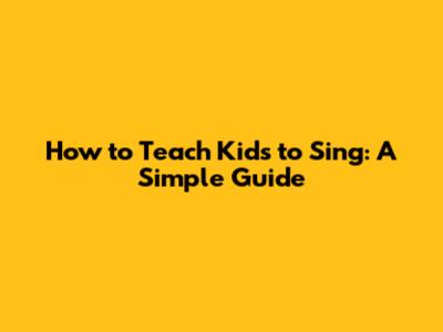 How to Teach Kids to Sing: A Simple Guide