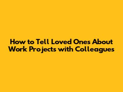 How to Tell Loved Ones About Work Projects with Colleagues