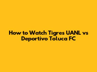 How to Watch Tigres UANL vs Deportivo Toluca FC