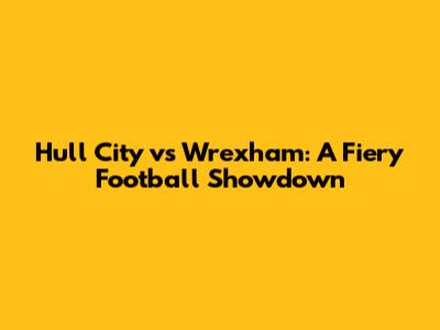 Hull City vs Wrexham: A Fiery Football Showdown