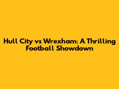 Hull City vs Wrexham: A Thrilling Football Showdown