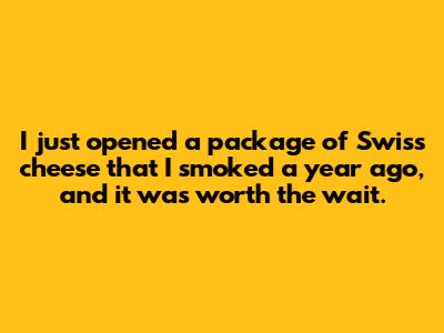 I just opened a package of Swiss cheese that I smoked a year ago, and it was worth the wait.