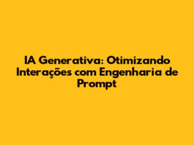 IA Generativa: Otimizando Interações com Engenharia de Prompt