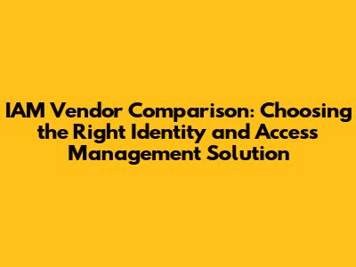 IAM Vendor Comparison: Choosing the Right Identity and Access Management Solution