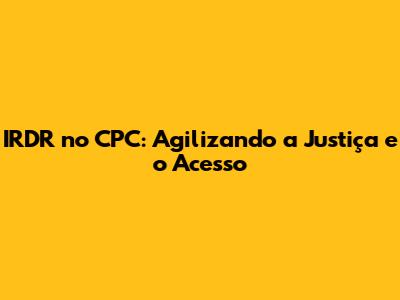 IRDR no CPC: Agilizando a Justiça e o Acesso