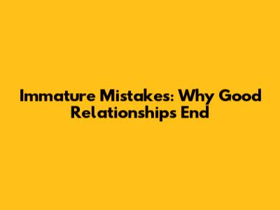 Immature Mistakes: Why Good Relationships End