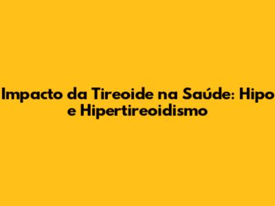 Impacto da Tireoide na Saúde: Hipo e Hipertireoidismo