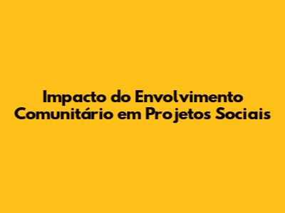 Impacto do Envolvimento Comunitário em Projetos Sociais