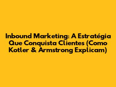Inbound Marketing: A Estratégia Que Conquista Clientes (Como Kotler & Armstrong Explicam)