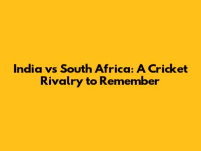 India vs South Africa: A Cricket Rivalry to Remember