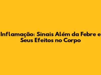 Inflamação: Sinais Além da Febre e Seus Efeitos no Corpo