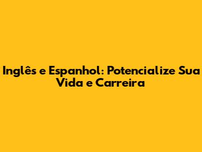 Inglês e Espanhol: Potencialize Sua Vida e Carreira