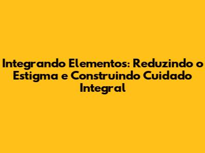 Integrando Elementos: Reduzindo o Estigma e Construindo Cuidado Integral