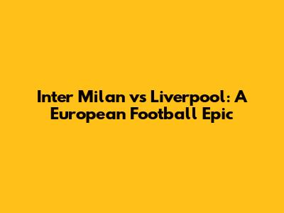 Inter Milan vs Liverpool: A European Football Epic