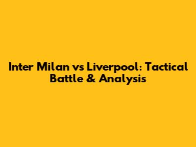Inter Milan vs Liverpool: Tactical Battle & Analysis