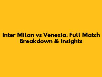 Inter Milan vs Venezia: Full Match Breakdown & Insights