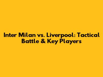 Inter Milan vs. Liverpool: Tactical Battle & Key Players
