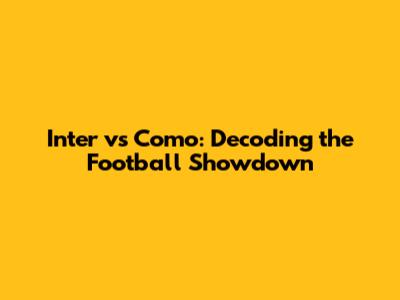 Inter vs Como: Decoding the Football Showdown