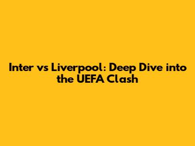 Inter vs Liverpool: Deep Dive into the UEFA Clash