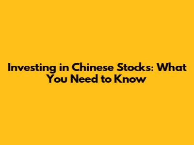 Investing in Chinese Stocks: What You Need to Know
