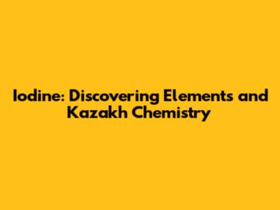 Iodine: Discovering Elements and Kazakh Chemistry