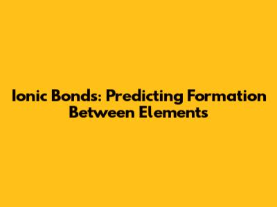 Ionic Bonds: Predicting Formation Between Elements