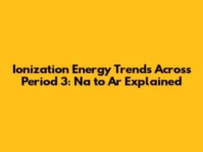 Ionization Energy Trends Across Period 3: Na to Ar Explained