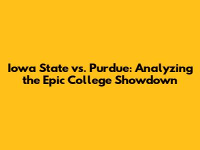 Iowa State vs. Purdue: Analyzing the Epic College Showdown