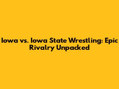 Iowa vs. Iowa State Wrestling: Epic Rivalry Unpacked