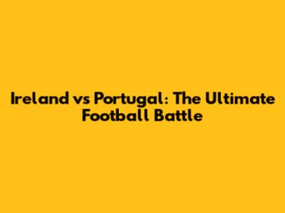Ireland vs Portugal: The Ultimate Football Battle