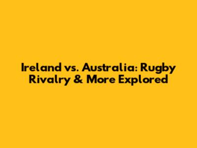 Ireland vs. Australia: Rugby Rivalry & More Explored