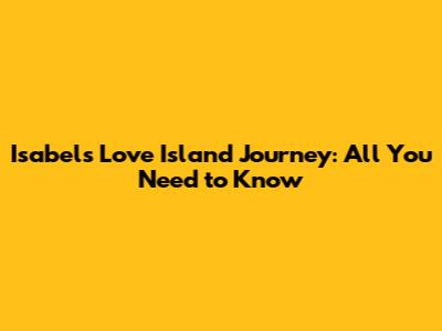 Isabel's Love Island Journey: All You Need to Know