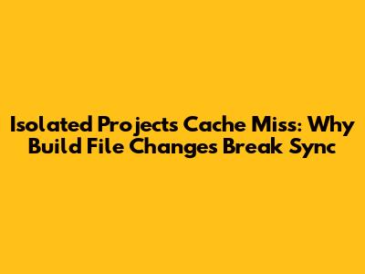Isolated Projects Cache Miss: Why Build File Changes Break Sync