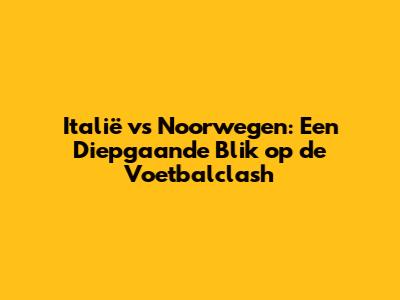 Italië vs Noorwegen: Een Diepgaande Blik op de Voetbalclash