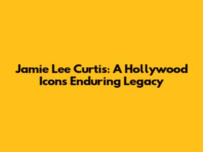 Jamie Lee Curtis: A Hollywood Icon's Enduring Legacy