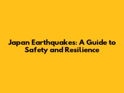 Japan Earthquakes: A Guide to Safety and Resilience