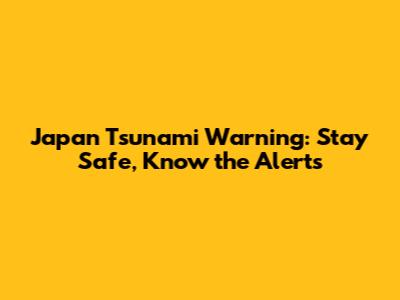 Japan Tsunami Warning: Stay Safe, Know the Alerts