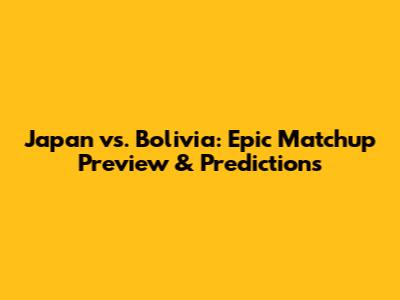 Japan vs. Bolivia: Epic Matchup Preview & Predictions