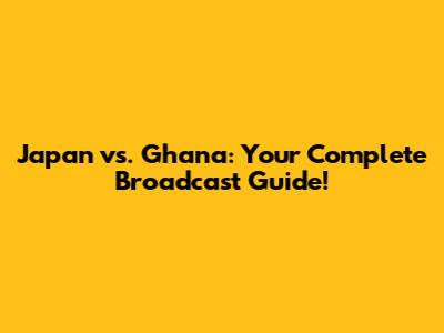 Japan vs. Ghana: Your Complete Broadcast Guide!