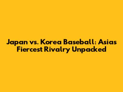 Japan vs. Korea Baseball: Asia's Fiercest Rivalry Unpacked