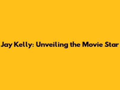 Jay Kelly: Unveiling the Movie Star
