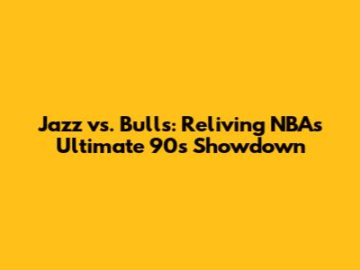 Jazz vs. Bulls: Reliving NBA's Ultimate 90s Showdown