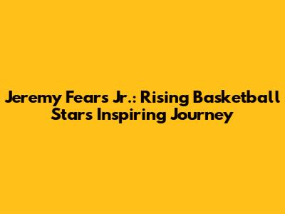 Jeremy Fears Jr.: Rising Basketball Star's Inspiring Journey