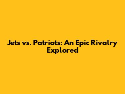 Jets vs. Patriots: An Epic Rivalry Explored