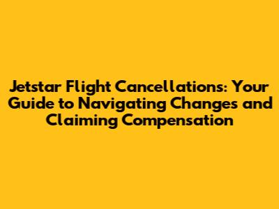 Jetstar Flight Cancellations: Your Guide to Navigating Changes and Claiming Compensation
