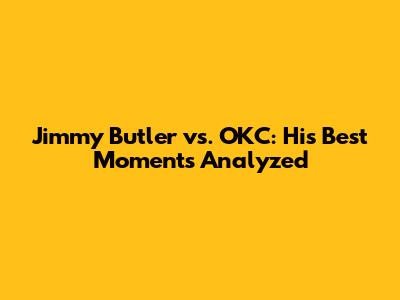 Jimmy Butler vs. OKC: His Best Moments Analyzed