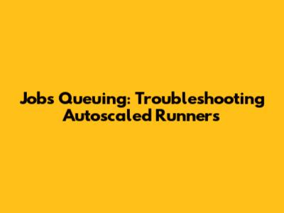 Jobs Queuing: Troubleshooting Autoscaled Runners