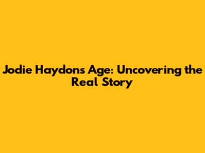 Jodie Haydon's Age: Uncovering the Real Story