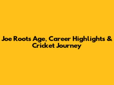 Joe Root's Age, Career Highlights & Cricket Journey